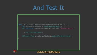 #AdvArchMobile
And Test It
func testFetchActionsObtainsDataFromUserDefaults() {
let userDefaultsMock = UserDefaultsMock()
sut.setValue(userDefaultsMock, forKey: "userDefaults")
_ = sut.fetchActions()
XCTAssertTrue(userDefaultsMock.objectForKeyInvoked)
}
 
