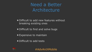 #AdvArchMobile
Need a Better
Architecture
★ Difficult to add new features without
breaking existing ones
★ Difficult to find and solve bugs
★ Expensive to maintain
★ Difficult to add tests
 
