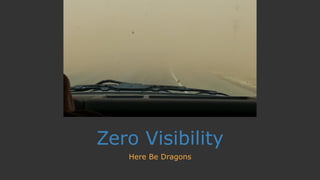 Zero Visibility
Here Be Dragons
 