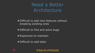 #AdvArchMobile
Need a Better
Architecture
★ Difficult to add new features without
breaking existing ones
★ Difficult to fi...
