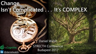 Change
Isn’t Complicated . . . It’s COMPLEX
1@danielwalsh
Daniel Walsh
STRECTH Conference
Budapest 2017
Copyright © 2017 nuCognitive LLC. All rights reserved. SOTA|Walsh;Dec2017
 