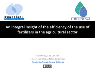 An integral insight of the efficiency of the use of
fertilizers in the agricultural sector
Ruth Pérez, Abel La Calle,
Francesc La Roca and Joan Corominas
Fundación Nueva Cultura del Agua
 