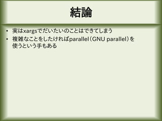 結論
• 実はxargsでだいたいのことはできてしまう
• 複雑なことをしたければparallel（GNU parallel）を
使うという手もある
 