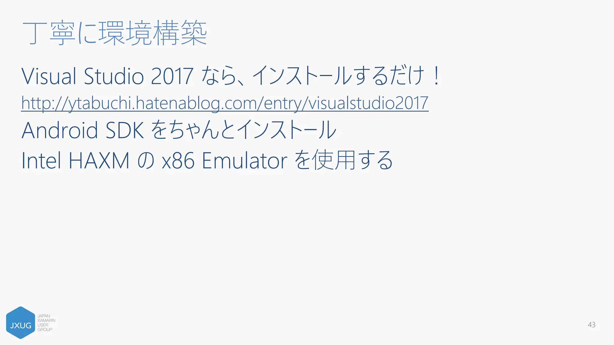 Visual Studio 2017 なら、インストールするだけ！
http://ytabuchi.hatenablog.com/entry/visualstudio2017
Android SDK をちゃんとインストール
Intel HAXM の x86 Emulator を使⽤する
丁寧に環境構築
43
 