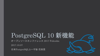 PostgreSQL 10 新機能
オープンソースカンファレンス 2017 Fukuoka
2017.10.07
日本PostgreSQLユーザ会 花田茂
 