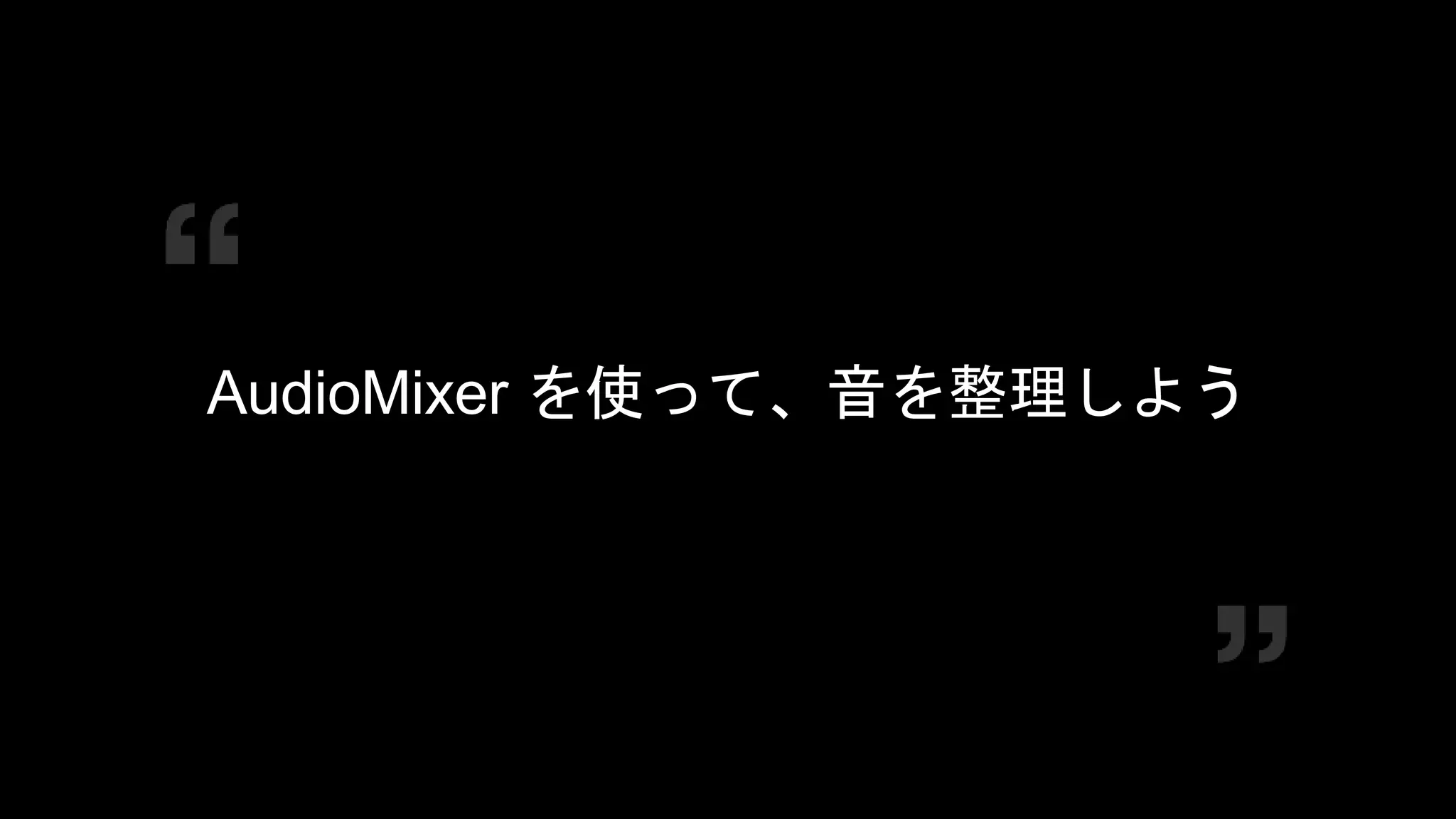 COPYRIGHT 2016 @ UNITY TECHNOLOGIES
JAPAN
AudioMixer を使って、音を整理しよう
 