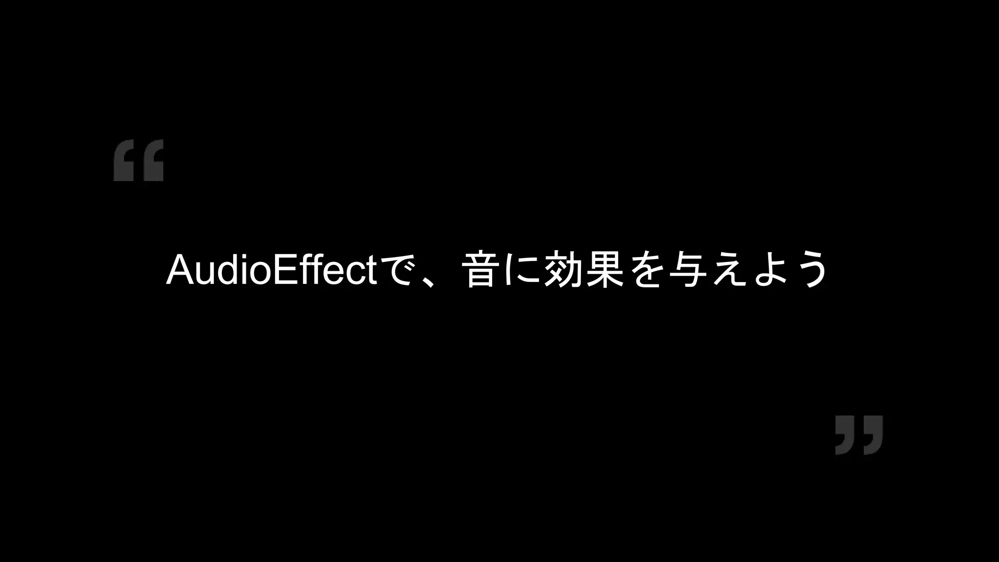 COPYRIGHT 2016 @ UNITY TECHNOLOGIES
JAPAN
AudioEffectで、音に効果を与えよう
 