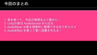 COPYRIGHT 2016 @ UNITY TECHNOLOGIES
JAPAN
今回のまとめ
1. 音を使って、作品の表現をより豊かに！
2. Unityの音は AudioSource から出る
3. AudioMixer は音を視覚的に整理できるのでオススメ
4. AudioEffect を使って音に効果を与える！
 