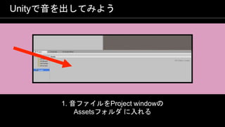 COPYRIGHT 2016 @ UNITY TECHNOLOGIES
JAPAN
Unityで音を出してみよう
1. 音ファイルをProject windowの
Assetsフォルダ に入れる
 
