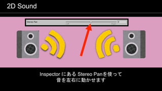 COPYRIGHT 2016 @ UNITY TECHNOLOGIES
JAPAN
2D Sound
Inspector にある Stereo Panを使って
音を左右に動かせます
 