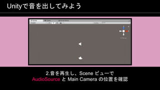 COPYRIGHT 2016 @ UNITY TECHNOLOGIES
JAPAN
Unityで音を出してみよう
2.音を再生し、Scene ビューで
AudioSource と Main Camera の位置を確認
 