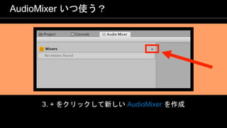COPYRIGHT 2016 @ UNITY TECHNOLOGIES
JAPAN
3. + をクリックして新しい AudioMixer を作成
AudioMixer いつ使う？
 