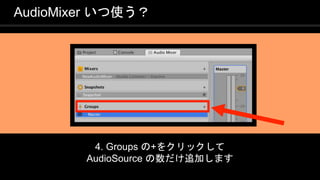 COPYRIGHT 2016 @ UNITY TECHNOLOGIES
JAPAN
4. Groups の+をクリックして
AudioSource の数だけ追加します
AudioMixer いつ使う？
 