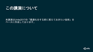 この講演について
本講演はUnite2017の「最適化をする前に覚えておきたい技術」を
ベースに作成しております。
 