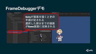 FrameDebuggerデモ
Unityが画面を描くときの
手順が記される
選択した部分までの描画
がGame画面に反映される
 