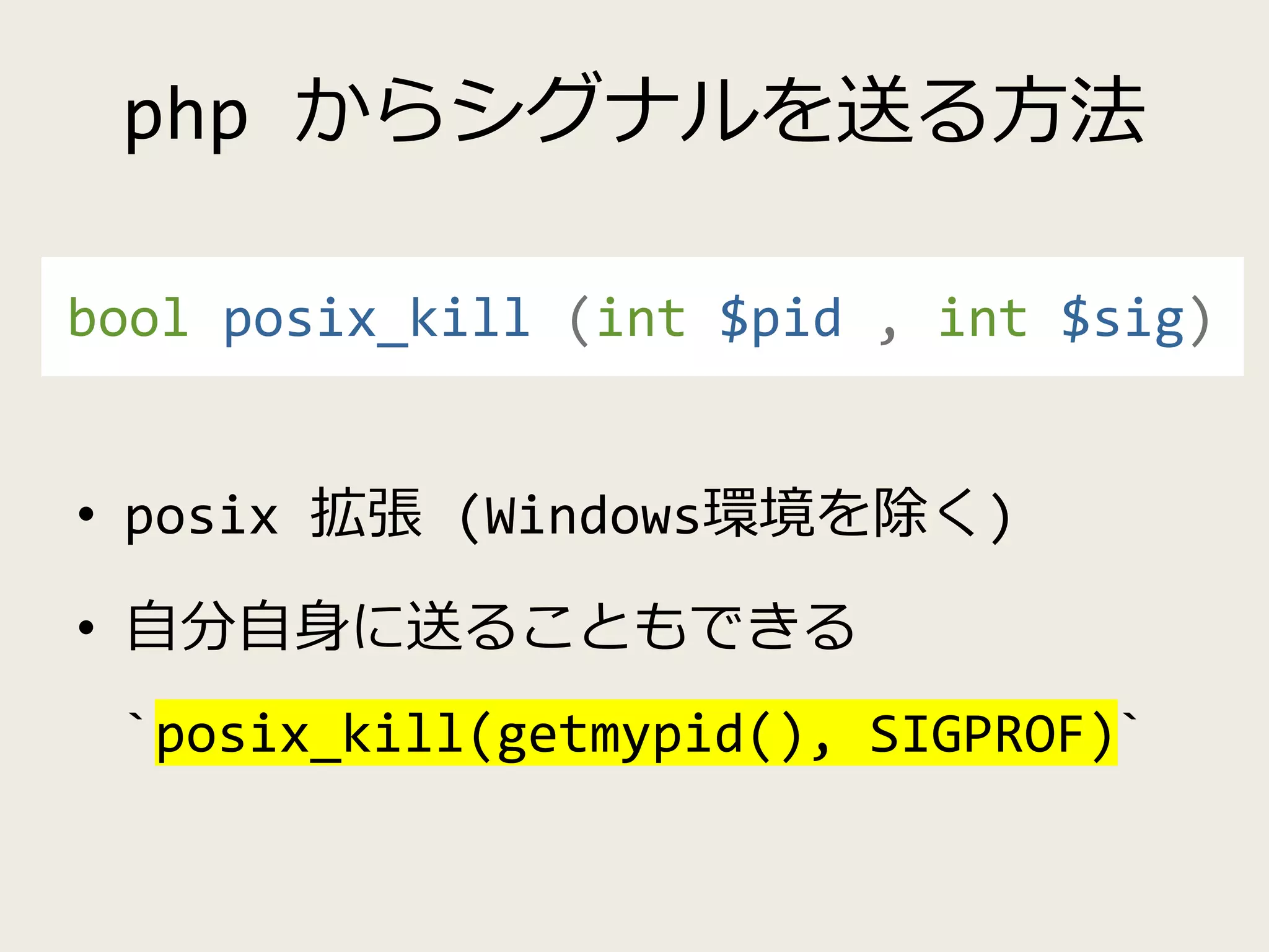 php からシグナルを送る方法
• posix 拡張 (Windows環境を除く)
• 自分自身に送ることもできる
`posix_kill(getmypid(), SIGPROF)`
bool posix_kill (int $pid , int $sig)
 