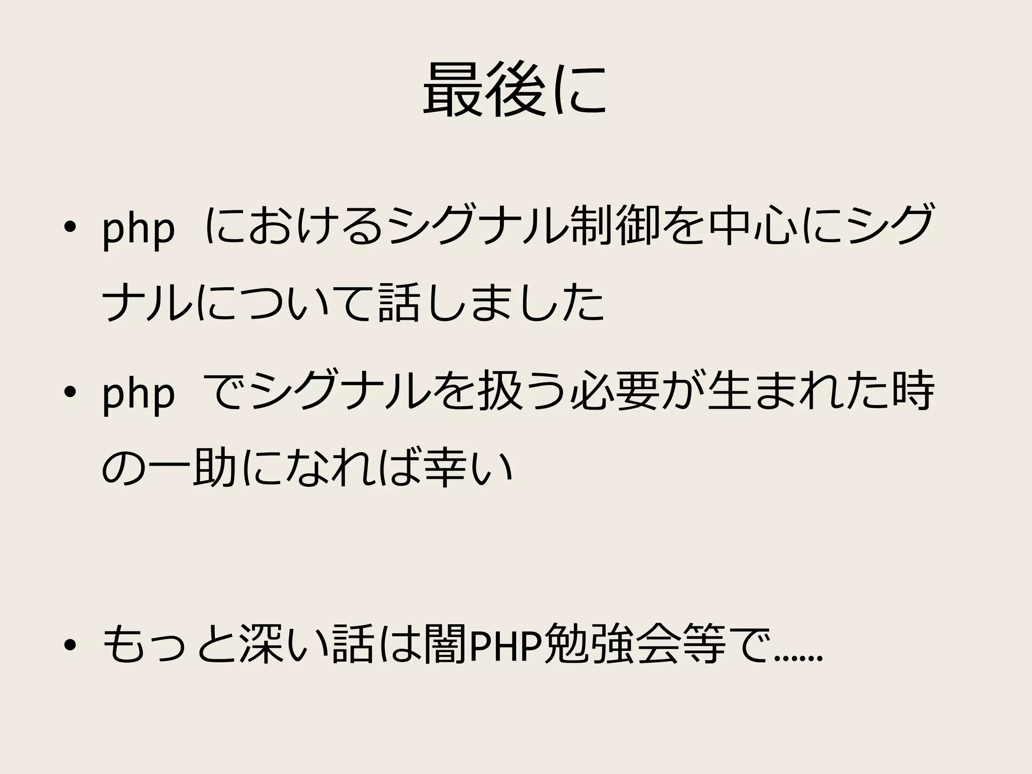 最後に
• php におけるシグナル制御を中心にシグ
ナルについて話しました
• php でシグナルを扱う必要が生まれた時
の一助になれば幸い
• もっと深い話は闇PHP勉強会等で……
 
