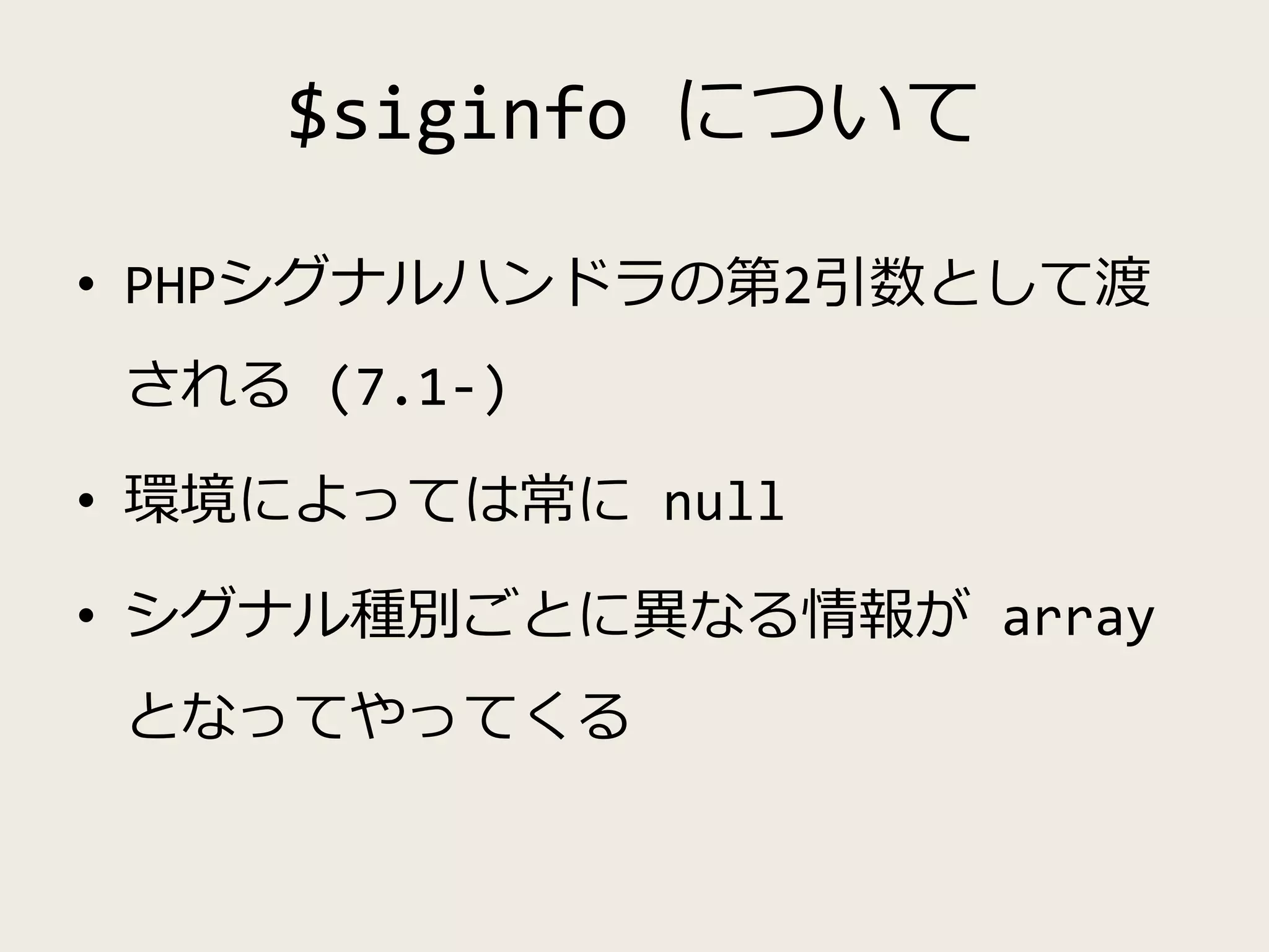 $siginfo について
• PHPシグナルハンドラの第2引数として渡
される (7.1-)
• 環境によっては常に null
• シグナル種別ごとに異なる情報が array
となってやってくる
 