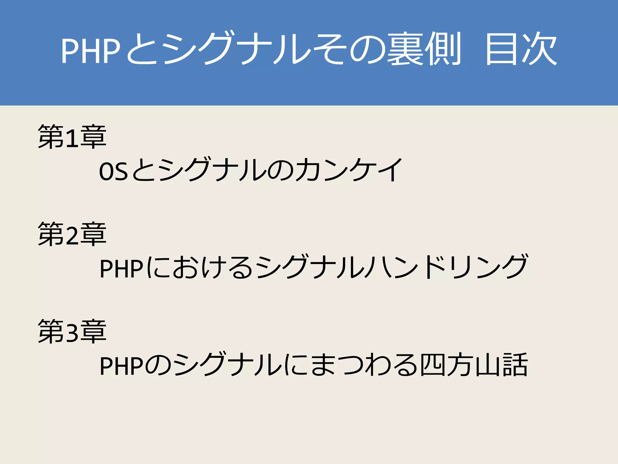 PHPとシグナルその裏側 目次
第1章
OSとシグナルのカンケイ
第2章
PHPにおけるシグナルハンドリング
第3章
PHPのシグナルにまつわる四方山話
 