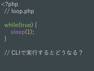 <?php
// loop.php
while(true) {
sleep(1);
}
// CLIで実行するとどうなる？
 