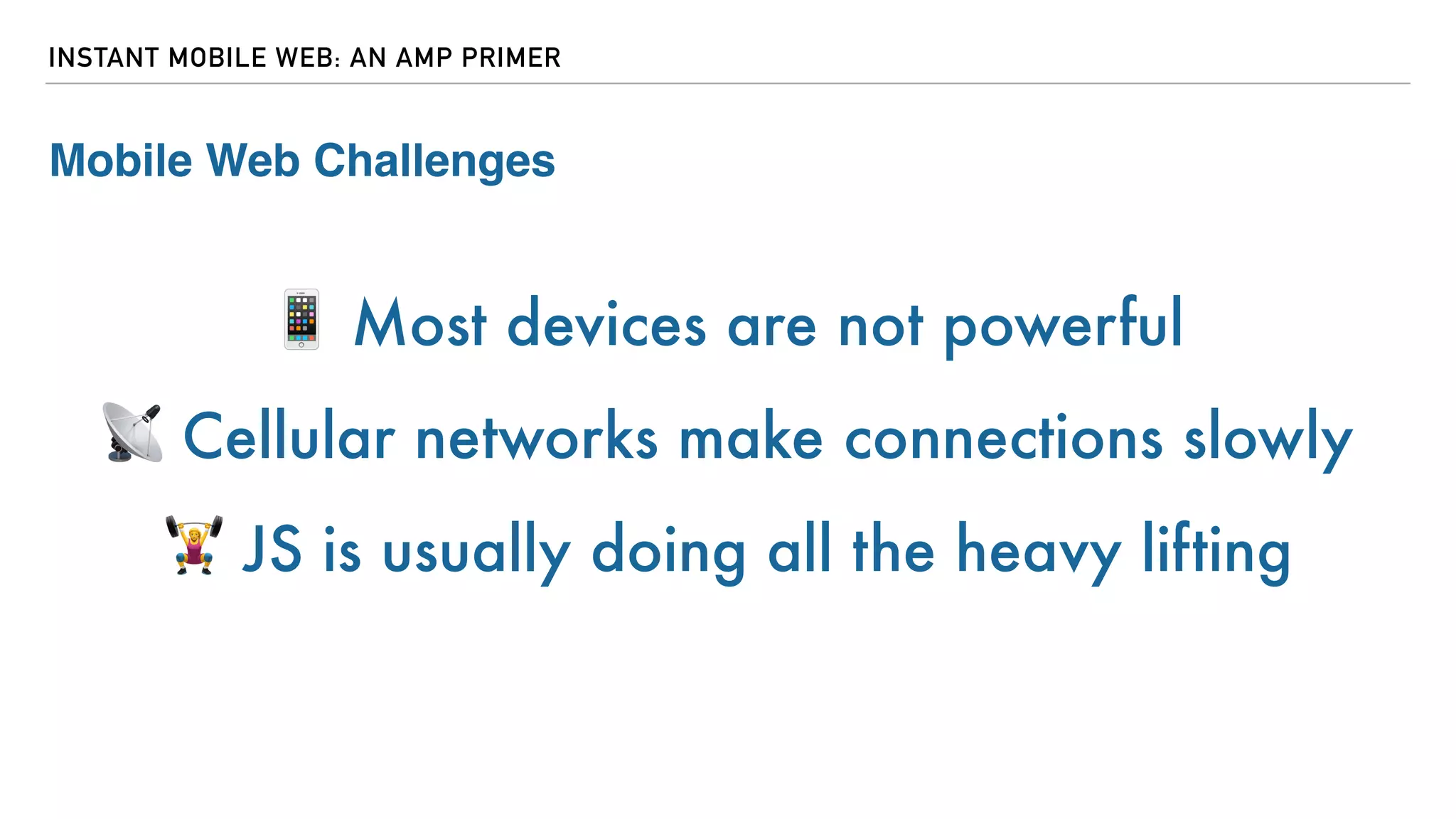 INSTANT MOBILE WEB: AN AMP PRIMER
Mobile Web Challenges
📱 Most devices are not powerful
📡 Cellular networks make connections slowly
' JS is usually doing all the heavy lifting
 