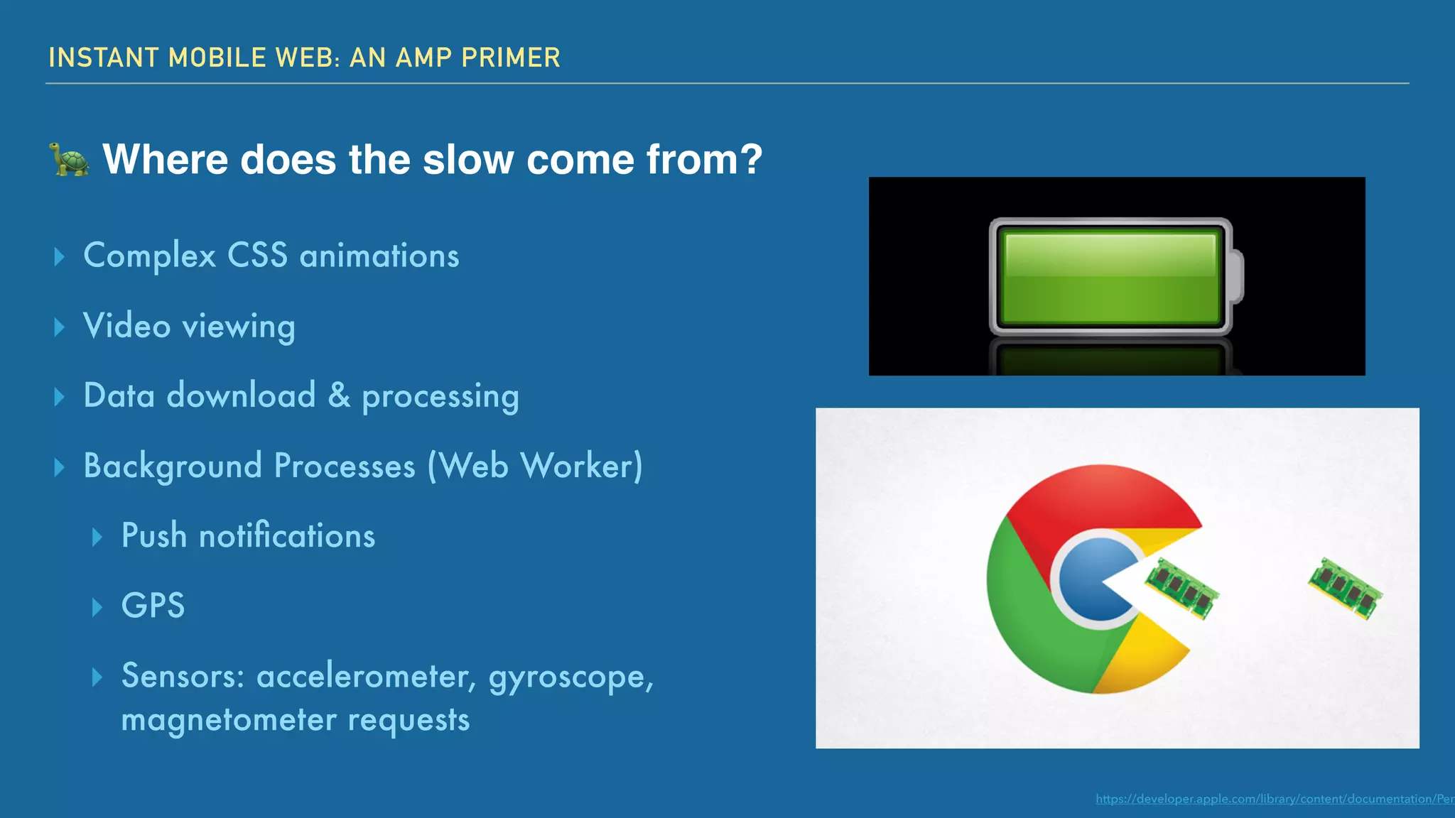 INSTANT MOBILE WEB: AN AMP PRIMER
🐢 Where does the slow come from?
▸ Complex CSS animations
▸ Video viewing
▸ Data download & processing
▸ Background Processes (Web Worker)
▸ Push notiﬁcations
▸ GPS
▸ Sensors: accelerometer, gyroscope,
magnetometer requests
https://developer.apple.com/library/content/documentation/Perf
 