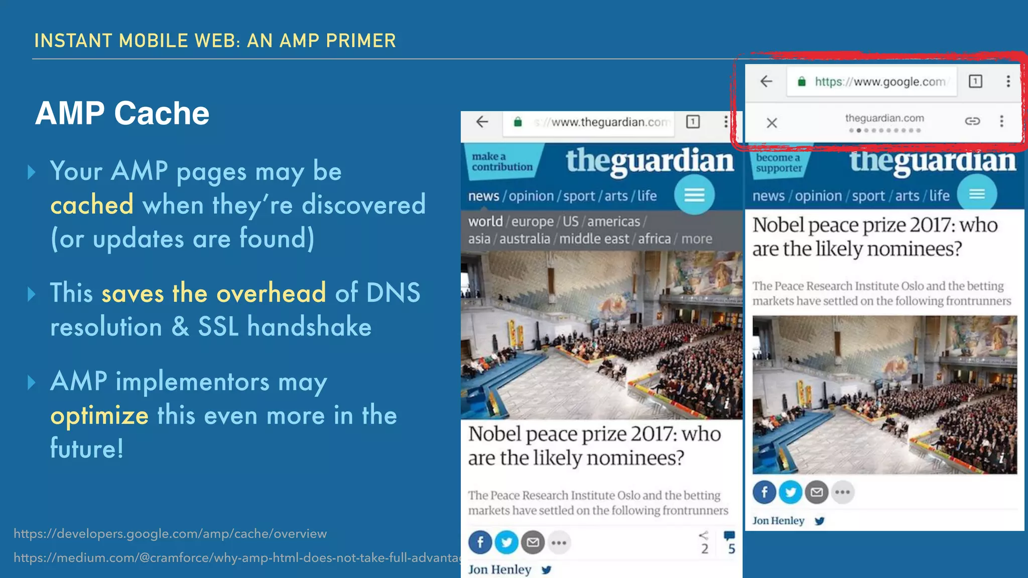 INSTANT MOBILE WEB: AN AMP PRIMER
AMP Cache
▸ Your AMP pages may be
cached when they’re discovered
(or updates are found)
▸ This saves the overhead of DNS
resolution & SSL handshake
▸ AMP implementors may
optimize this even more in the
future!
https://medium.com/@cramforce/why-amp-html-does-not-take-full-advantage-of-the-preload-scanner-7e7f788aa94e
https://developers.google.com/amp/cache/overview
 