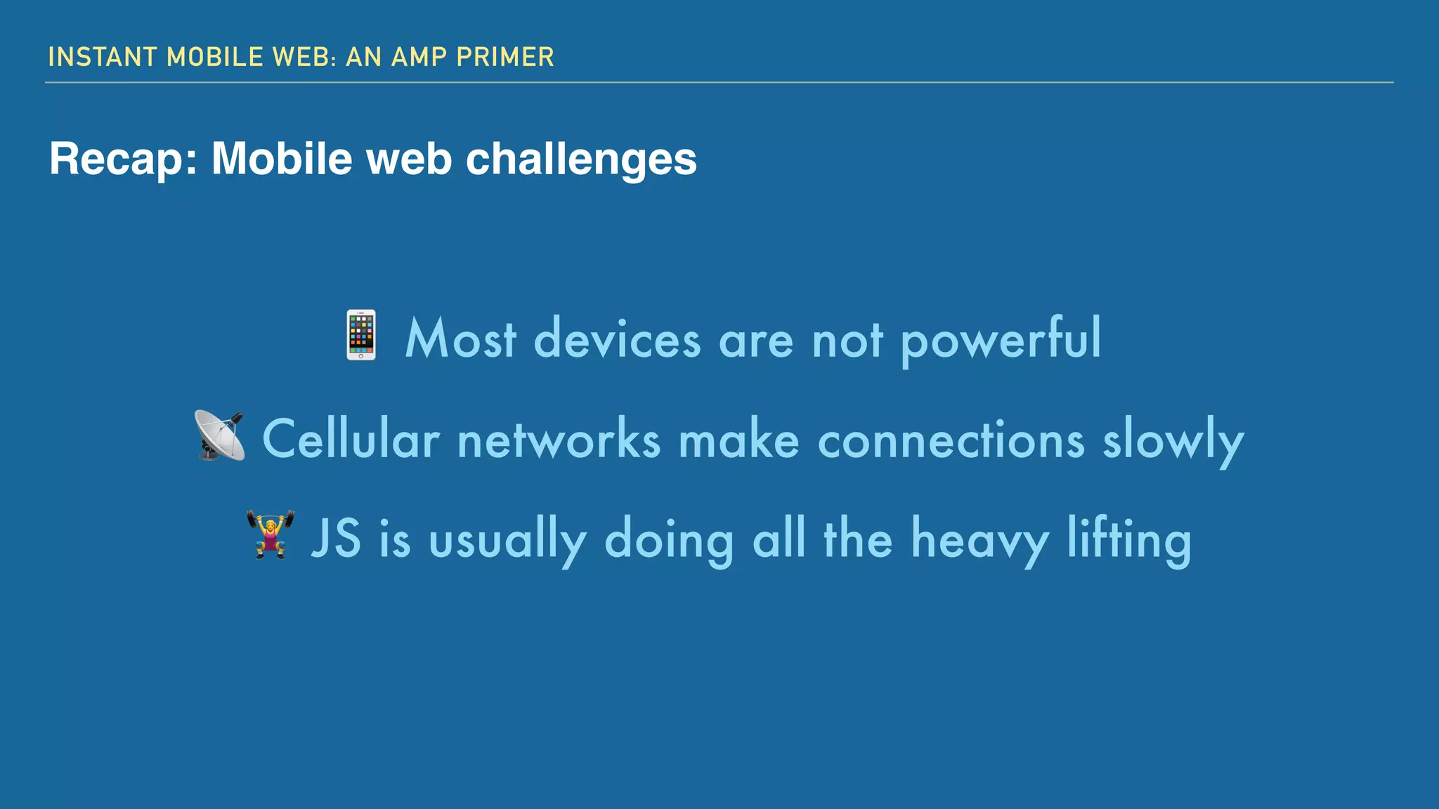 INSTANT MOBILE WEB: AN AMP PRIMER
Recap: Mobile web challenges
📱 Most devices are not powerful
📡 Cellular networks make connections slowly
' JS is usually doing all the heavy lifting
 