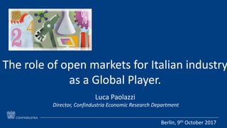 Luca Paolazzi – Director, Confindustria Economic Research Department
The role of open markets for Italian industry
as a Global Player.
Luca Paolazzi
Director, Confindustria Economic Research Department
Berlin, 9th October 2017
 