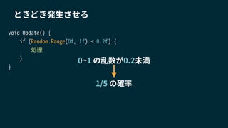 void Update() {
if (Random.Range(0f, 1f) < 0.2f) {
処理
}
}
ときどき発生させる
0~1 の乱数が0.2未満
1/5 の確率
 