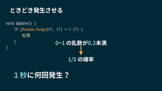void Update() {
if (Random.Range(0f, 1f) < 0.2f) {
処理
}
}
ときどき発生させる
１秒に何回発生？
0~1 の乱数が0.2未満
1/5 の確率
 