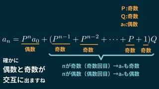 an = Pn
a0 + (Pn 1
+ Pn 2
+ · · · + P + 1)Q
偶数 奇数 奇数 奇数 奇数
nが奇数（奇数回目）→anも奇数
nが偶数（偶数回目）→anも偶数
確かに
偶数と奇数が
交互に出ますね
Ｐ:奇数
Ｑ:奇数
a0:偶数
 