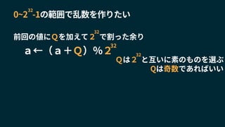 0~2 -1の範囲で乱数を作りたい
32
前回の値にＱを加えて２ で割った余り
32
Ｑは２ と互いに素のものを選ぶ
32
Qは奇数であればいい
ａ←（ａ＋Ｑ）％２
32
 