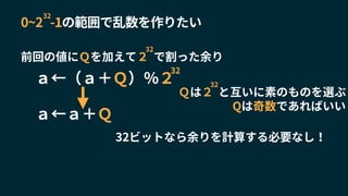 32ビットなら余りを計算する必要なし！
前回の値にＱを加えて２ で割った余り
32
0~2 -1の範囲で乱数を作りたい
32
Ｑは２ と互いに素のものを選ぶ
32
Qは奇数であればいい
ａ←（ａ＋Ｑ）％２
32
ａ←ａ＋Ｑ
 