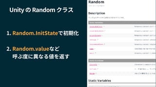 Unity の Random クラス
1. Random.InitStateで初期化
2. Random.valueなど
呼ぶ度に異なる値を返す
 
