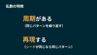 乱数の特徴
再現する
（シードが同じなら同じパターン）
周期がある
（同じパターンを繰り返す）
 