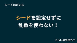 シードを設定せずに
乱数を使わない！
ぐらいの気持ちで
シードはだいじ
 
