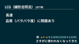 LCG（線形合同法） 19??年
さすがに使われなくなってきた
高速
品質（バラバラ度）に問題あり
例 ａ←ａ×1103515245＋12345
 