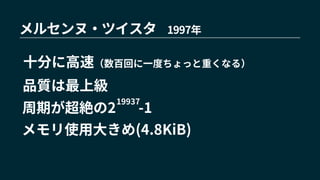 メルセンヌ・ツイスタ 1997年
周期が超絶の2 -1
19937
十分に高速（数百回に一度ちょっと重くなる）
品質は最上級
メモリ使用大きめ(4.8KiB)
 