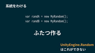 系統をわける
var randA = new MyRandom();
var randB = new MyRandom();
ふたつ作る
UnityEngine.Random
はこれができない
 
