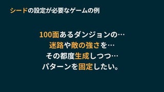 シードの設定が必要なゲームの例
100面あるダンジョンの…
迷路や敵の強さを…
その都度生成しつつ…
パターンを固定したい。
 