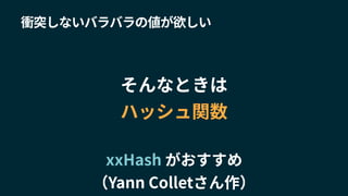 衝突しないバラバラの値が欲しい
そんなときは
ハッシュ関数
xxHash がおすすめ
（Yann Colletさん作）
 