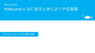 xRLT vol.01
HoloLens x IoT 試すときによくやる実装
ワンフットシーバス 田中正吾
 
