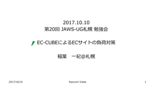 2017/10/10 Kazunori Inaba
2017.10.10
第20回 JAWS-UG札幌 勉強会
EC-CUBEによるECサイトの負荷対策
稲葉 一紀＠札幌
1
 