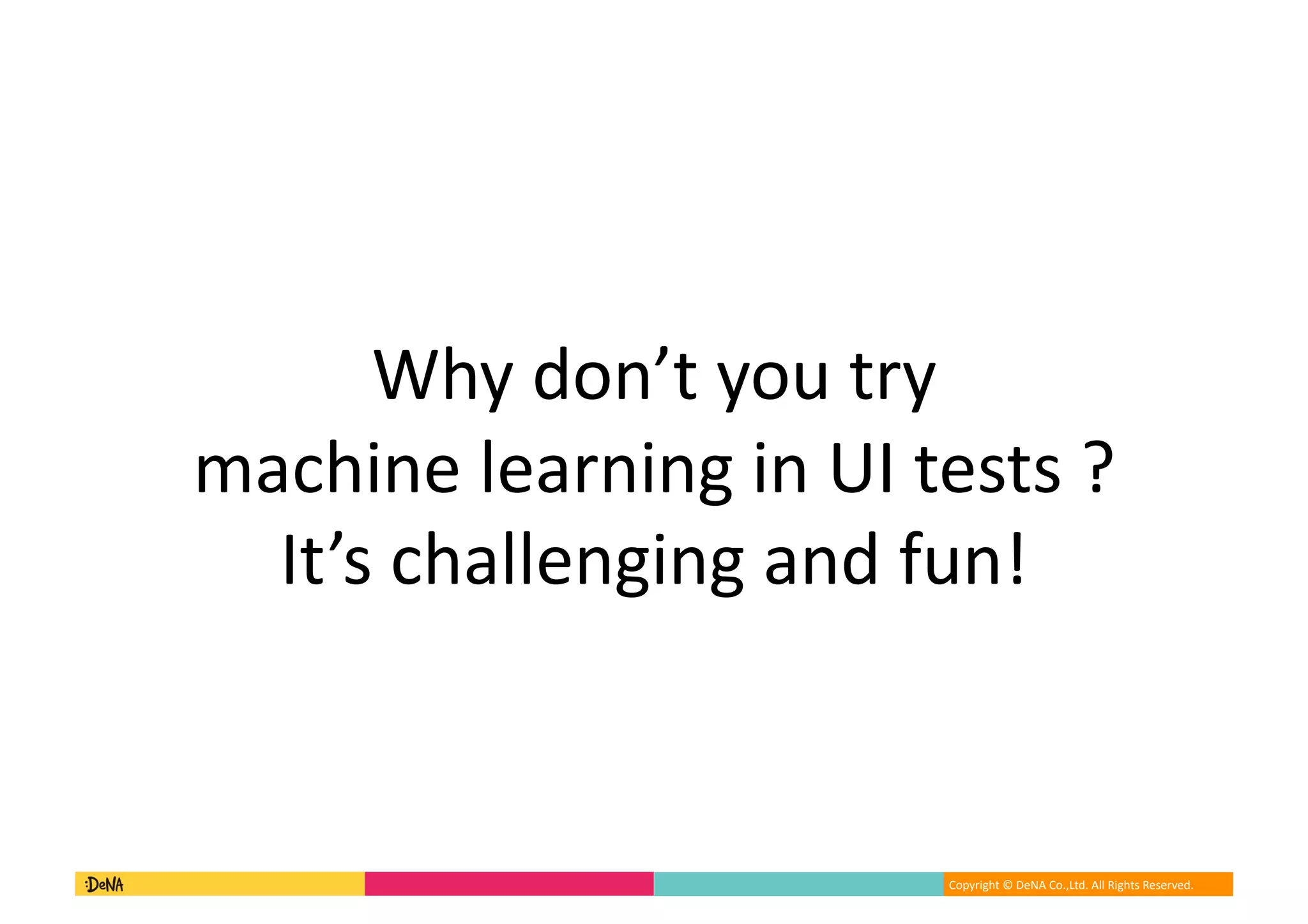 Copyright	©	DeNA	Co.,Ltd.	All	Rights	Reserved.	
Why	don’t	you	try		
machine	learning	in	UI	tests	?	
It’s	challenging	and	fun!
 