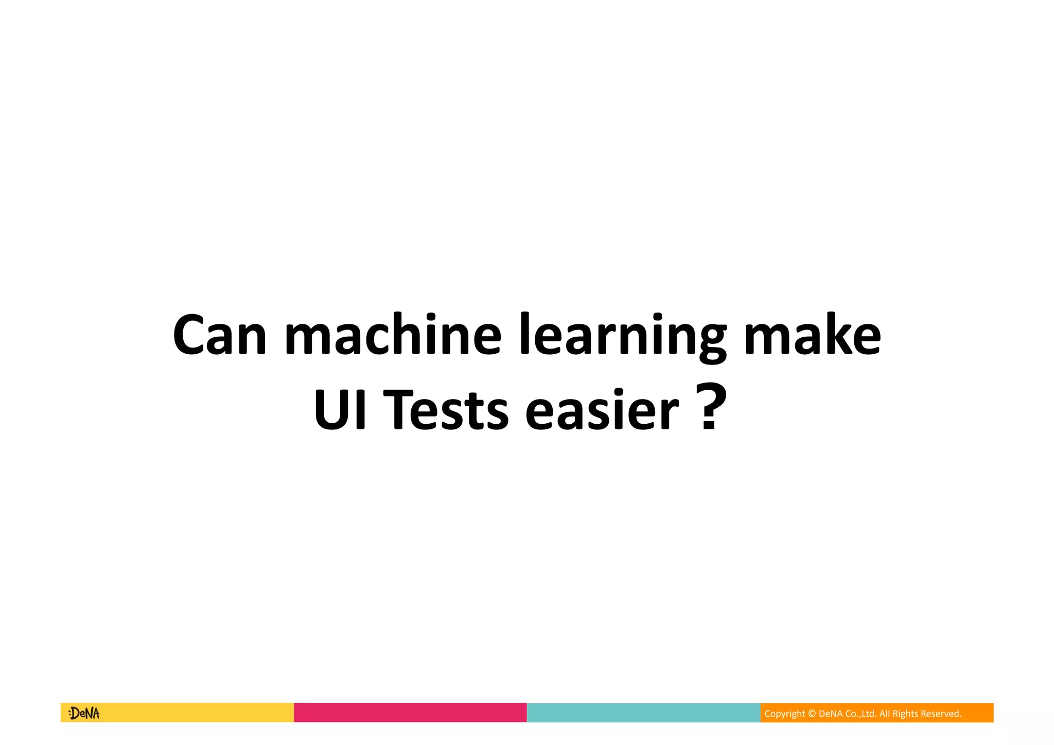 Copyright	©	DeNA	Co.,Ltd.	All	Rights	Reserved.	
Can	machine	learning	make		
UI	Tests	easier 	
 