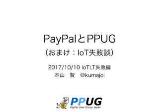 PayPalとPPUG 
（おまけ：IoT失敗談）
2017/10/10 IoTLT失敗編 
本山　賢 ＠kumajoi
 