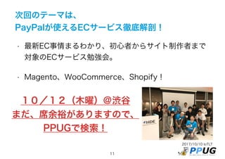 2017/10/10 IoTLT
11
次回のテーマは、
PayPalが使えるECサービス徹底解剖！
• 最新EC事情まるわかり、初心者からサイト制作者まで
対象のECサービス勉強会。
• Magento、WooCommerce、Shopify！
１０／１２（木曜）＠渋谷
まだ、席余裕がありますので、
PPUGで検索！
 