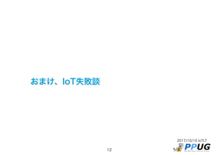 2017/10/10 IoTLT
12
おまけ、IoT失敗談
 