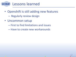 Lessons learned
• Openshift is still adding new features
– Regularly review design
• Uncommon setup
– First to find limitations and issues
– Have to create new workarounds
40
 